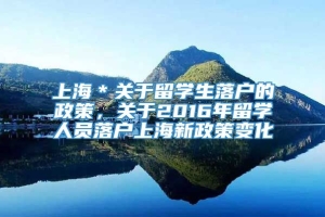 上海＊关于留学生落户的政策，关于2016年留学人员落户上海新政策变化