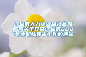 深圳市人力资源和社会保障局关于开展深圳市2021年度职称评审工作的通知