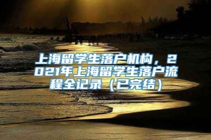 上海留学生落户机构，2021年上海留学生落户流程全记录（已完结）