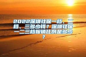 2022深圳社保一档、二档、三多少钱？深圳社保一二三档报销比例是多少？