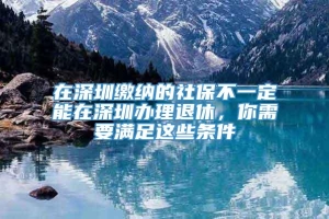 在深圳缴纳的社保不一定能在深圳办理退休，你需要满足这些条件