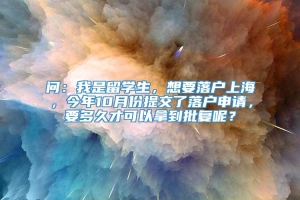 问：我是留学生，想要落户上海，今年10月份提交了落户申请，要多久才可以拿到批复呢？