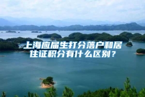 上海应届生打分落户和居住证积分有什么区别？
