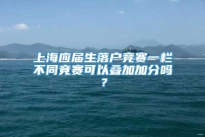 上海应届生落户竞赛一栏不同竞赛可以叠加加分吗？