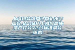 上海积分落户计算机水平加分,2019年上海应届生落户打分72分标准拿分策略
