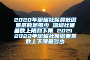 2020年深圳社保最低缴费基数是多少 深圳社保基数上限和下限 2021 2022年深圳社保缴费基数上下限是多少