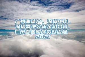 广州集体户，深圳工作，深圳异地公积金组合贷，广州首套购房贷款流程 2021