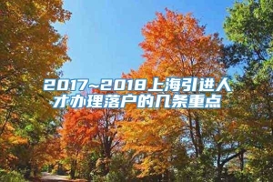 2017~2018上海引进人才办理落户的几条重点