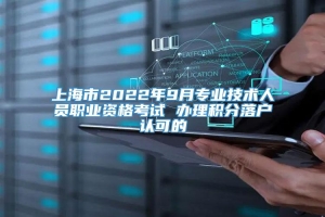 上海市2022年9月专业技术人员职业资格考试 办理积分落户认可的