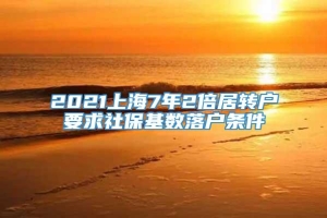 2021上海7年2倍居转户要求社保基数落户条件