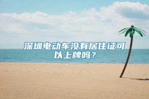 深圳电动车没有居住证可以上牌吗？