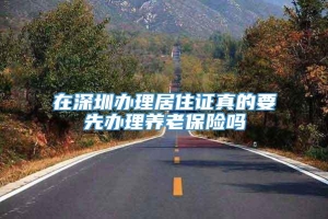 在深圳办理居住证真的要先办理养老保险吗
