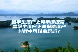 留学生落户上海申请流程，留学生落户上海申请落户过程中可以离职吗？