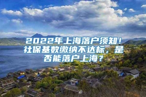 2022年上海落户须知！社保基数缴纳不达标，是否能落户上海？