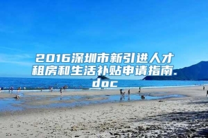 2016深圳市新引进人才租房和生活补贴申请指南.doc