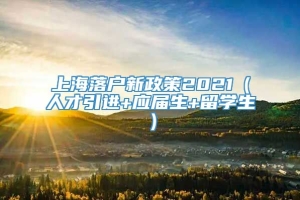 上海落户新政策2021（人才引进+应届生+留学生）