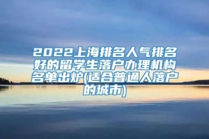 2022上海排名人气排名好的留学生落户办理机构名单出炉(适合普通人落户的城市)