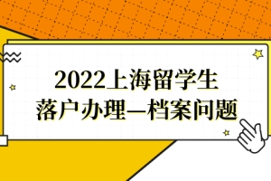 2022留学生落户上海，档案问题不能忽视！