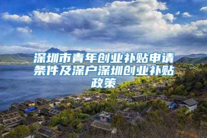 深圳市青年创业补贴申请条件及深户深圳创业补贴政策