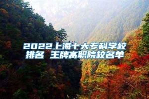2022上海十大专科学校排名 王牌高职院校名单