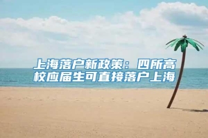 上海落户新政策：四所高校应届生可直接落户上海