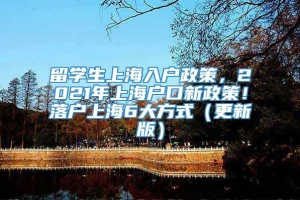 留学生上海入户政策，2021年上海户口新政策！落户上海6大方式（更新版）