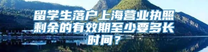 留学生落户上海营业执照剩余的有效期至少要多长时间？