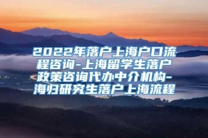 2022年落户上海户口流程咨询-上海留学生落户政策咨询代办中介机构-海归研究生落户上海流程