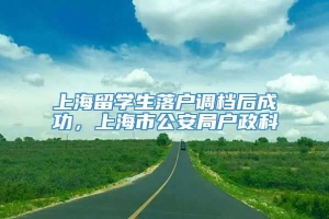 上海留学生落户调档后成功，上海市公安局户政科