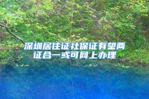 深圳居住证社保证有望两证合一或可网上办理