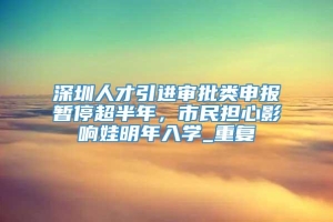 深圳人才引进审批类申报暂停超半年，市民担心影响娃明年入学_重复
