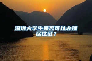 深圳大学生是否可以办理居住证？