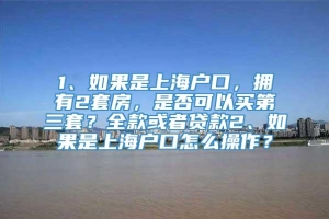 1、如果是上海户口，拥有2套房，是否可以买第三套？全款或者贷款2、如果是上海户口怎么操作？