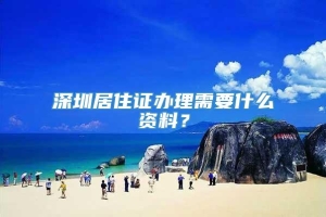 深圳居住证办理需要什么资料？