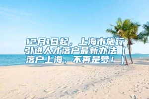 12月1日起，上海市施行引进人才落户最新办法（落户上海，不再是梦！）