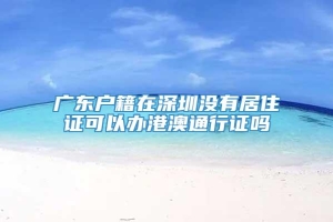 广东户籍在深圳没有居住证可以办港澳通行证吗