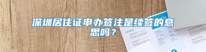 深圳居住证申办签注是续签的意思吗？