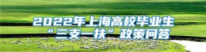 2022年上海高校毕业生“三支一扶”政策问答