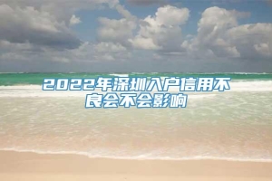 2022年深圳入户信用不良会不会影响