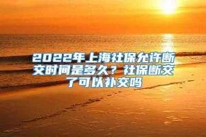 2022年上海社保允许断交时间是多久？社保断交了可以补交吗
