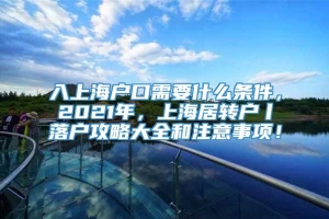 入上海户口需要什么条件，2021年，上海居转户丨落户攻略大全和注意事项！