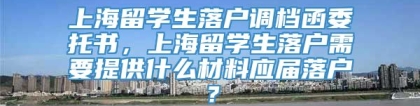 上海留学生落户调档函委托书，上海留学生落户需要提供什么材料应届落户？