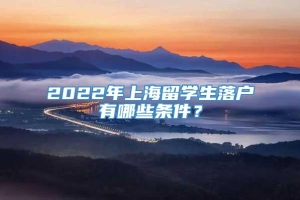 2022年上海留学生落户有哪些条件？