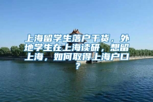 上海留学生落户干货，外地学生在上海读研，想留上海，如何取得上海户口？