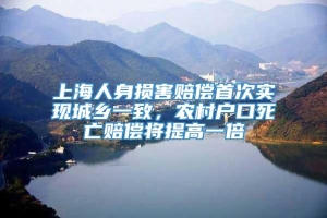 上海人身损害赔偿首次实现城乡一致，农村户口死亡赔偿将提高一倍