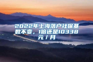 2022年上海落户社保基数不变，1倍还是10338元／月