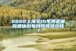 2022上海交15年养老保险退休后每月可领多少钱？
