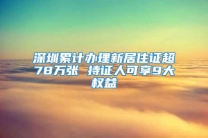 深圳累计办理新居住证超78万张 持证人可享9大权益