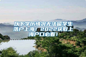 以下学历情况无法留学生落户上海！2022获取上海户口必看！
