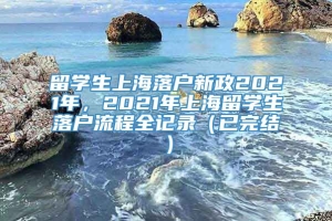 留学生上海落户新政2021年，2021年上海留学生落户流程全记录（已完结）